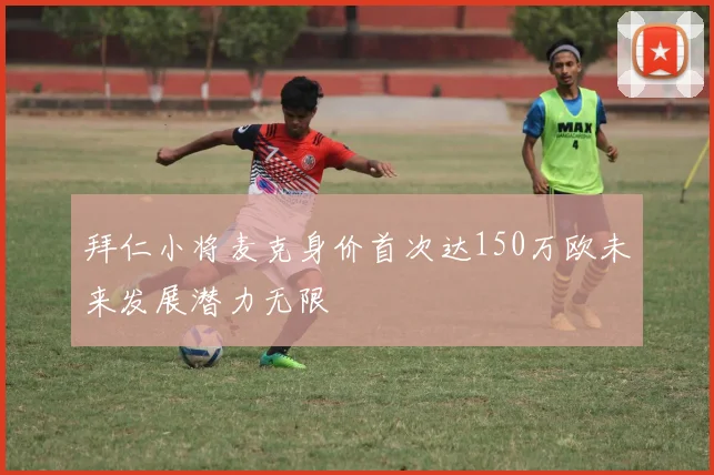 拜仁小将麦克身价首次达150万欧未来发展潜力无限
