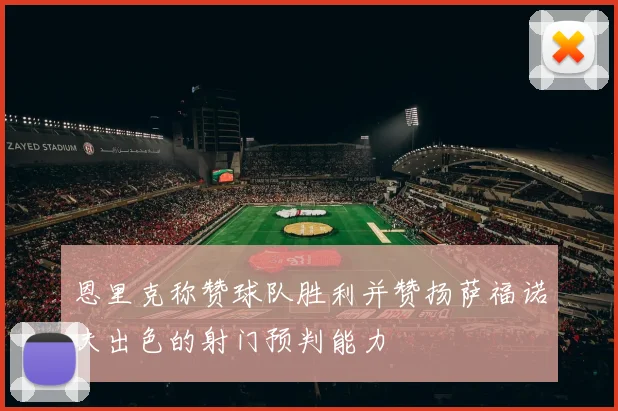 恩里克称赞球队胜利并赞扬萨福诺夫出色的射门预判能力