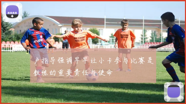 卢指导强调早早让小卡参与比赛是教练的重要责任与使命
