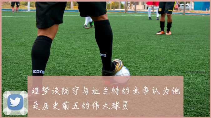 追梦谈防守与杜兰特的竞争认为他是历史前五的伟大球员